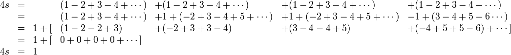 
\begin{array}{rclllll}
4s&=& &(1-2+3-4+\cdots) & +(1-2+3-4+\cdots) & +(1-2+3-4+\cdots) &+(1-2+3-4+\cdots) \\
  &=& &(1-2+3-4+\cdots) & +1+(-2+3-4+5+\cdots) & +1+(-2+3-4+5+\cdots) &-1+(3-4+5-6\cdots) \\
  &=&1+[&(1-2-2+3) & +(-2+3+3-4) & +(3-4-4+5) &+(-4+5+5-6)+\cdots] \\
  &=&1+[&0+0+0+0+\cdots] \\
4s&=&1
\end{array}
