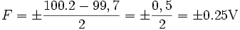 F = \pm \frac {100.2-99,7}{2} = \pm \frac{0,5}{2} = \pm 0.25 {\rm V}