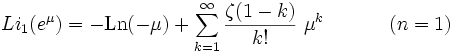 
Li_{1}(e^\mu) =-\textrm{Ln}(-\mu)+
\sum_{k=1}^\infty {\zeta(1-k) \over k!}~\mu^k 
~(n=1)
