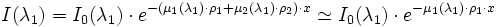 I(\lambda_1) = I_0 (\lambda_1) \cdot e^{-(\mu_1(\lambda_1) \cdot \rho_1 + \mu_2(\lambda_1) \cdot \rho_2) \cdot x} \simeq I_0 (\lambda_1) \cdot e^{-\mu_1(\lambda_1) \cdot \rho_1 \cdot x}