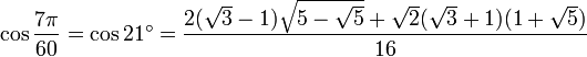 \cos \frac{7\pi}{60} = \cos 21^\circ = \frac{2 (\sqrt 3 - 1) \sqrt{5 - \sqrt 5} + \sqrt 2 (\sqrt 3 + 1) (1 + \sqrt 5)} {16}\,