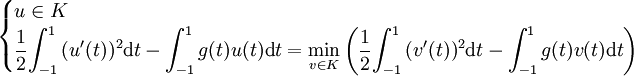 \begin{cases}
     u \in K \\
     \displaystyle{\frac{1}{2}} {\int_{-1}^1 {(u'(t))^2 \mathrm dt}} - {\int_{-1}^1 {g(t)u(t) \mathrm dt}} = {\min_{v \in K}\left(\frac{1}{2}{\int_{-1}^1 {(v'(t))^2 \mathrm dt}} - {\int_{-1}^1 {g(t)v(t) \mathrm dt}}\right)}
  \end{cases}