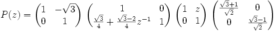 P(z) = \begin{pmatrix} 1 & -\sqrt{3} \\ 0 & 1 \end{pmatrix}\ \begin{pmatrix} 1 & 0 \\ \frac{\sqrt{3}}{4} + \frac{\sqrt{3} - 2}{4} z^{-1} & 1 \end{pmatrix}\ \begin{pmatrix} 1 & z \\ 0 & 1 \end{pmatrix}\ \begin{pmatrix} \frac{\sqrt{3} + 1}{\sqrt{2}} & 0 \\ 0 & \frac{\sqrt{3} - 1}{\sqrt{2}} \end{pmatrix}