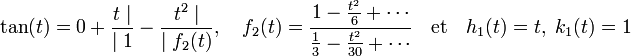 \tan(t) = 0 + \frac{t \mid}{\mid 1} - \frac{t^2 \mid}{\mid f_2(t)},\quad f_2(t) = \cfrac {1 - \frac {t^2}6 + \cdots} {\frac 13 - \frac {t^2}{30} + \cdots}\quad\text{et}\quad h_1(t) = t,\; k_1(t) = 1