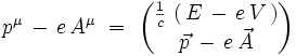 p^{\mu} \, - \, e \, A^{\mu} \ = \ \begin{pmatrix} \frac{1}{c} \, \left( \, E \, - \, e \, V \, \right) \\ \vec{p} \, - \, e \, \vec{A}\end{pmatrix}