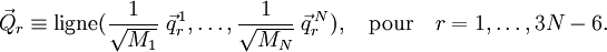 
\vec{Q}_r \equiv \operatorname{ligne}(\frac{1}{\sqrt{M_1}}\;\vec{q}_r^{\,1}, \ldots, \frac{1}{\sqrt{M_N}}\;\vec{q}_r^{\,N}), \quad\mathrm{pour}\quad  r=1,\ldots, 3N-6.
