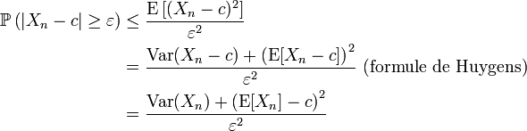 
\begin{align} \mathbb{P}\left(\left|X_n-c\right| \geq \varepsilon \right) 
&\leq \frac{\operatorname{E}\left[(X_n-c)^2\right]}{\varepsilon ^2}\\
&= \frac{\operatorname{Var}(X_n-c)+\left(\operatorname{E}[X_n-c]\right)^2}{\varepsilon ^2}\text{ (formule de Huygens)}\\
&= \frac{\operatorname{Var}(X_n)+\left(\operatorname{E}[X_n]-c\right)^2}{\varepsilon ^2}\\
\end{align}
