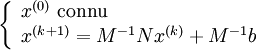 
\left\{
\begin{array}{l} 
x^{(0)} \; \mbox{connu}\\ 
x^{(k+1)} = M^{-1}Nx^{(k)}+M^{-1}b 
\end{array} 
\right.

