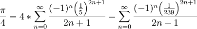 {\pi \over 4}= 4*\sum_{n=0}^{\infty}{(-1)^n {{\left( \frac{1}{5} \right)}^{2n+1}} \over {2n+1}} - \sum_{n=0}^{\infty}{(-1)^n {{\left( \frac{1}{239} \right)}^{2n+1}} \over {2n+1}}