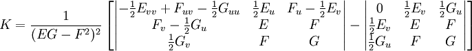  K = \frac{1} {(EG-F^2)^2}\left[
\begin{vmatrix} -\frac{1}{2}E_{vv} + F_{uv} - \frac{1}{2}G_{uu} & \frac{1}{2}E_u & F_u-\frac{1}{2}E_v\\F_v-\frac{1}{2}G_u & E & F\\\frac{1}{2}G_v & F & G \end{vmatrix}-\begin{vmatrix} 0 & \frac{1}{2}E_v & \frac{1}{2}G_u\\\frac{1}{2}E_v & E & F\\\frac{1}{2}G_u & F & G \end{vmatrix}\right]
