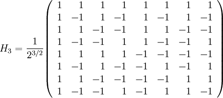 H_3 = \frac{1}{2^{3/2}} \begin{pmatrix}\begin{array}{rrrrrrrr} 1 & 1 & 1 & 1 & 1 & 1 & 1 & 1\\ 1 & -1 & 1 & -1 & 1 & -1 & 1 & -1 \\ 1 & 1 & -1 & -1 & 1 & 1 & -1 & -1 \\ 1 & -1 & -1 & 1 & 1 & -1 & -1 & 1 \\ 
1 & 1 & 1 & 1 & -1 & -1 & -1 & -1\\ 1 & -1 & 1 & -1 & -1 & 1 & -1 & 1 \\ 1 & 1 & -1 & -1 & -1 & -1 & 1 & 1 \\ 1 & -1 & -1 & 1 & -1 & 1 & 1 & -1 \end{array}\end{pmatrix}