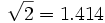 \sqrt{2} = 1.414