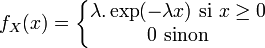  f_X (x) = \left\{\begin{matrix} \lambda.\exp(-\lambda x)\ \mathrm{si}\ x \geq 0 \\ 0\ \mathrm{sinon} \end{matrix}\right.