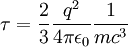 \tau = \frac{2}{3} \frac{q^2}{4 \pi \epsilon_0}\frac{1}{m c^3}