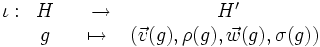 \begin{matrix} \iota : & H &  & \rightarrow & \ H' \\ \ & g &  & \mapsto \ & (\vec{v}(g),\rho(g),\vec{w}(g),\sigma(g))\end{matrix}
