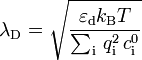 \lambda_\mathrm{D} = \sqrt{ \frac{\varepsilon_\mathrm{d} k_\mathrm{B}T}{\sum_\mathrm{i}\,q_\mathrm{i}^2\,c_\mathrm{i}^0} }