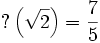 ?\left(\sqrt{2}\right) = \frac {7} {5}