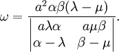 \quad\omega=\frac{a^2\alpha\beta(\lambda-\mu)}{\begin{vmatrix}a\lambda\alpha&a\mu\beta\\\alpha-\lambda&\beta-\mu\end{vmatrix}}.