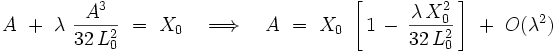 A \  + \ \lambda \ \frac{A^3}{32 \, L_0^2} \ = \ X_0 \quad \Longrightarrow \quad A \ = \ X_0 \ \left[ \, 1 \, - \, \frac{\lambda \, X_0^2}{32 \, L_0^2} \, \right] \ + \ O(\lambda^2)