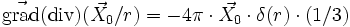 \vec{\mathrm{grad}}(\mathrm{div})(\vec{X_0}/r) = - 4 \pi \cdot \vec{X_0}\cdot \delta(r)\cdot(1/3) 