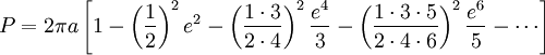 P = 2\pi a \left[{1 - \left({1\over 2}\right)^2e^2 - \left({1\cdot 3\over 2\cdot 4}\right)^2{e^4\over 3} - \left({1\cdot 3\cdot 5\over 2\cdot 4\cdot 6}\right)^2{e^6\over5} - \cdots}\right]