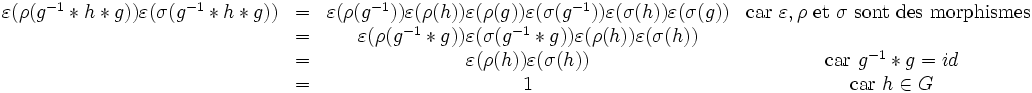 \begin{matrix} \varepsilon(\rho(g^{-1}*h*g))\varepsilon(\sigma(g^{-1}*h*g)) & = & \varepsilon(\rho(g^{-1}))\varepsilon(\rho(h))\varepsilon(\rho(g))\varepsilon(\sigma(g^{-1}))\varepsilon(\sigma(h))\varepsilon(\sigma(g)) & \mbox{car }\varepsilon,\rho\mbox{ et }\sigma\mbox{ sont des morphismes} \\ & = & \varepsilon(\rho(g^{-1}*g))\varepsilon(\sigma(g^{-1}*g))\varepsilon(\rho(h))\varepsilon(\sigma(h)) & \\ & = & \varepsilon(\rho(h))\varepsilon(\sigma(h)) & \mbox{ car }g^{-1}*g=id \\ & = & 1 & \mbox{ car }h \in G \end{matrix}\, 