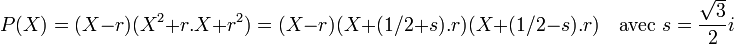 P(X)=(X-r)(X^2 + r.X + r^2)=(X-r)(X+(1/2 + s).r)(X+(1/2 -s).r)\quad \mbox{avec } s= \frac{\sqrt{3}}{2}i