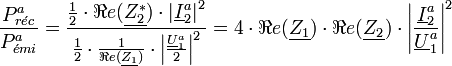 { P_{r \acute{e} c}^a \over P_{ \acute{e} mi}^a }= {\frac{1}{2} \cdot {\Re e(\underline{Z_2^{*}}) \cdot \left| \underline{I}_2^a \right|^2} \over {\frac{1}{2} \cdot { \frac{1}{\Re e(\underline{Z_1})}} \cdot {{\left| \frac {\underline{U}_1^a}{2}  \right|}^2}}}=4 \cdot \Re e(\underline{Z_1}) \cdot \Re e(\underline{Z_2}) \cdot {\left| \frac{\underline{I}_2^a}{\underline{U}_1^a} \right|}^2 