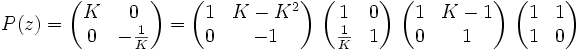 P(z) = \begin{pmatrix} K & 0 \\ 0 & -\frac{1}{K} \end{pmatrix} = \begin{pmatrix} 1 & K-K^2 \\ 0 & -1 \end{pmatrix}\ \begin{pmatrix} 1 & 0 \\ \frac{1}{K} & 1 \end{pmatrix}\ \begin{pmatrix} 1 & K-1 \\ 0 & 1 \end{pmatrix}\ \begin{pmatrix} 1 & 1 \\ 1 & 0 \end{pmatrix}
