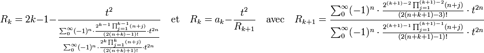 R_k = 2k-1 - \frac{t^2}{\frac {\sum_0^{\infty} (-1)^n \cdot \frac {2^{k-1}\prod_{j=1}^{k-1}(n+j)} {(2(n+k)-1)!}\cdot t^{2n}}{\sum_0^{\infty} (-1)^n \cdot \frac{2^k \prod_{j=1}^k(n+j)}{(2(n+k)+1)!}\cdot t^{2n}}} \quad \text{et}\quad R_k = a_k - \frac {t^2}{R_{k+1}} \quad \text{avec}\quad 
R_{k+1} = \frac {\sum_0^{\infty} (-1)^n \cdot \frac {2^{(k+1)-2}\prod_{j=1}^{(k+1)-2}(n+j)} {(2(n+k+1)-3)!}\cdot t^{2n}}{\sum_0^{\infty} (-1)^n \cdot \frac{2^{(k+1)-1} \prod_{j=1}^{(k+1)-1}(n+j)}{(2(n+k+1)-1)!}\cdot t^{2n}}