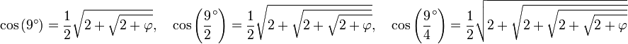 \cos\,(9^\circ)  = \frac 12 \sqrt{2+\sqrt{ 2+\varphi }},\quad \cos\left(\frac 92 ^\circ \right) =\frac 12 \sqrt{2+\sqrt{ 2+\sqrt{ 2+\varphi }}},\quad \cos\left(\frac 94 ^\circ \right) = \frac 12 \sqrt{2+\sqrt{ 2+\sqrt{ 2+\sqrt{ 2+\varphi }} }}