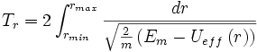 T_{r}=2\int_{r_{min}}^{r_{max}}{\frac{dr}{\sqrt{\frac{2}{m}\left (E_{m}-U_{eff}\left (r \right ) \right )}}}\,