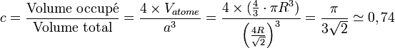 c = \frac{\mathrm{Volume~occup\acute e}}{\text{Volume total}}=\frac{4 \times V_{atome}}{a^3}=\frac{4 \times (\frac{4}{3} \cdot \pi R^3)}{\left(\frac{4 R}{\sqrt{2}}\right)^3} = \frac{\pi}{3 \sqrt{2}} \simeq 0,74 
