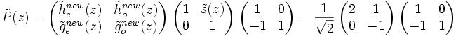 \tilde{P}(z) = \begin{pmatrix} \tilde{h}_e^{new}(z) & \tilde{h}_o^{new}(z) \\ \tilde{g}_e^{new}(z) & \tilde{g}_o^{new}(z) \end{pmatrix}\ \begin{pmatrix} 1 & \tilde{s}(z) \\ 0 & 1 \end{pmatrix}\ \begin{pmatrix} 1 & 0 \\ -1 & 1 \end{pmatrix} = \frac{1}{\sqrt{2}}\ \begin{pmatrix} 2 & 1 \\ 0 & -1 \end{pmatrix}\ \begin{pmatrix} 1 & 0 \\ -1 & 1 \end{pmatrix}