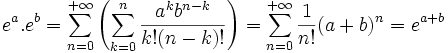  e^a . e^b = \sum_{n=0}^{+\infty} \left(\sum_{k=0}^n \frac{a^kb^{n-k}}{k!(n-k)!}\right)
=\sum_{n=0}^{+\infty} \frac1{n!} (a+b)^n = e^{a+b}