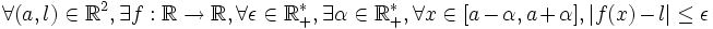 \forall (a,l)\in\mathbb{R}^2, \exists f : \mathbb{R} \rightarrow \mathbb{R}, \forall \epsilon \in \mathbb{R_+^*}, \exists \alpha\in\mathbb{R_+^*}, \forall x\in[a-\alpha,a+\alpha], |f(x)-l|\le\epsilon