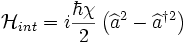 \mathcal{H}_{int}=i\frac{\hbar\chi}{2}\left(\widehat{a}^{2}-\widehat{a}^{\dagger 2}\right) 